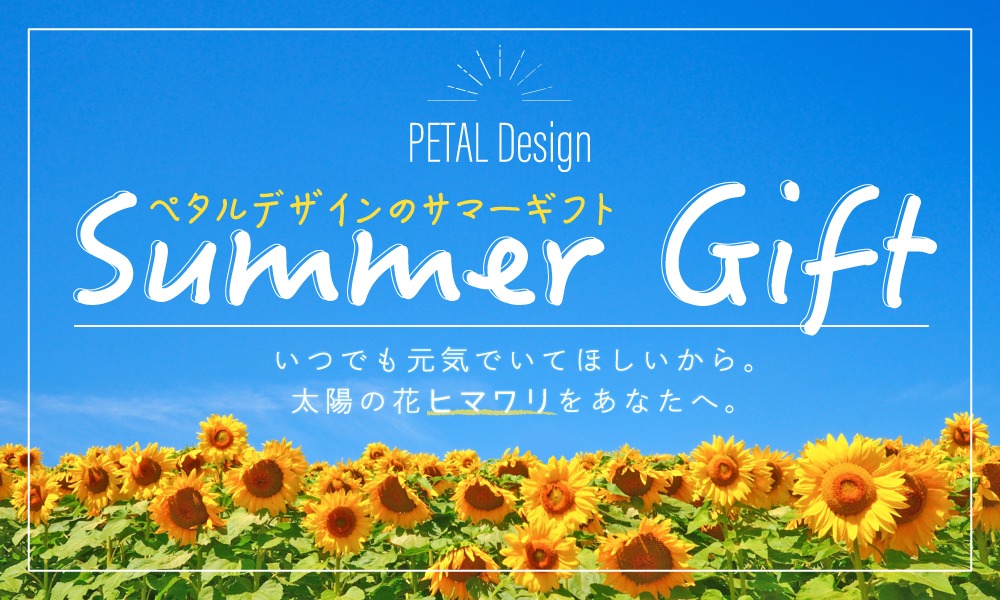 ペタルデザインのサマーギフト　いつでも元気でいてほしいから。太陽の花ヒマワリをあなたへ。